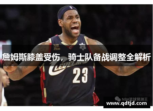 詹姆斯膝盖受伤，骑士队备战调整全解析