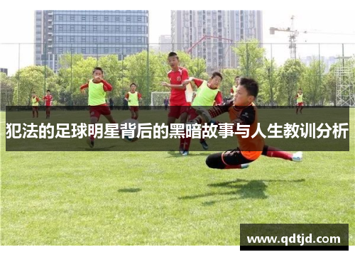 犯法的足球明星背后的黑暗故事与人生教训分析