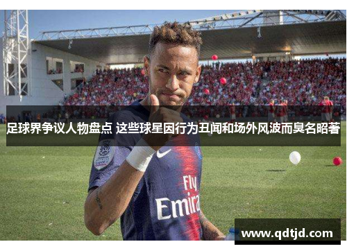 足球界争议人物盘点 这些球星因行为丑闻和场外风波而臭名昭著