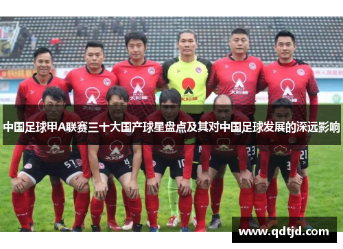 中国足球甲A联赛三十大国产球星盘点及其对中国足球发展的深远影响
