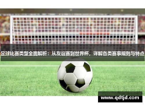 足球比赛类型全面解析：从友谊赛到世界杯，详解各类赛事规则与特点
