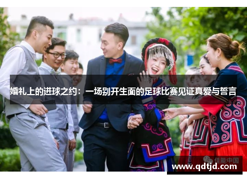 婚礼上的进球之约：一场别开生面的足球比赛见证真爱与誓言
