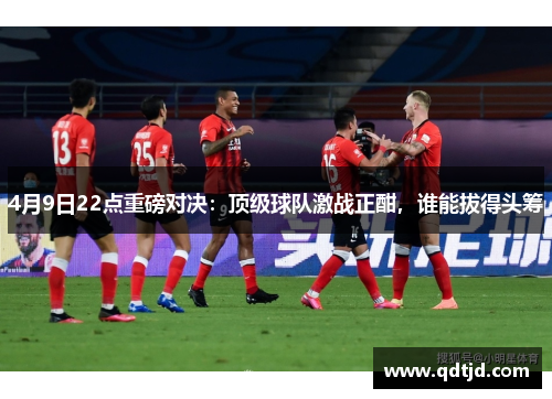 4月9日22点重磅对决：顶级球队激战正酣，谁能拔得头筹
